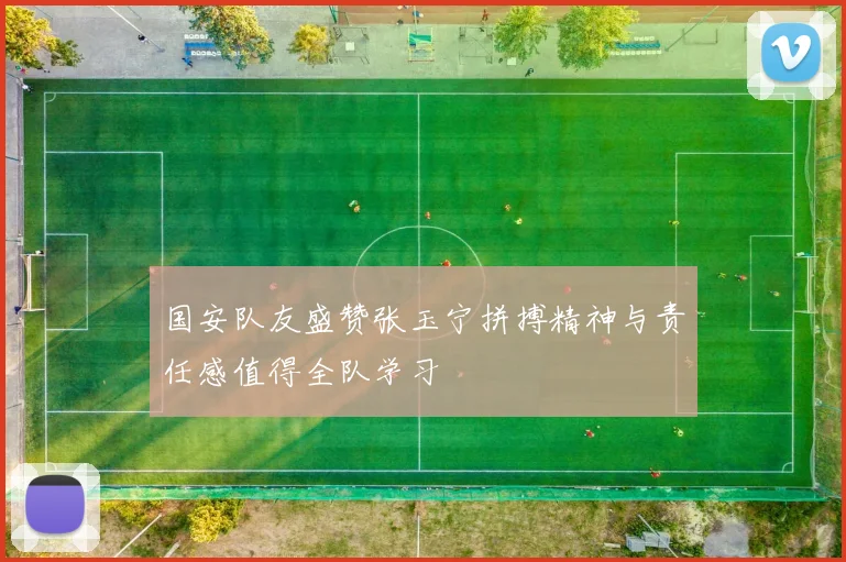 国安队友盛赞张玉宁拼搏精神与责任感值得全队学习