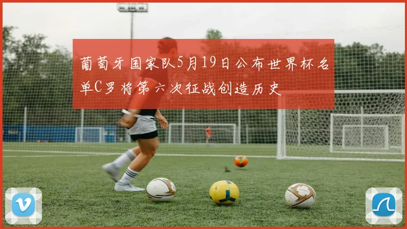 葡萄牙国家队5月19日公布世界杯名单C罗将第六次征战创造历史