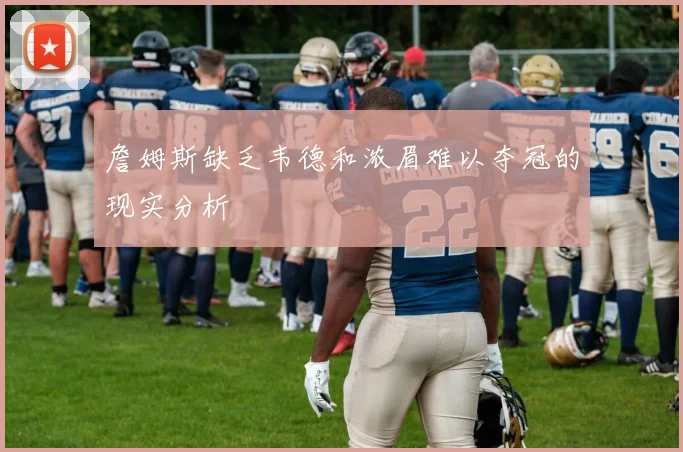 詹姆斯缺乏韦德和浓眉难以夺冠的现实分析