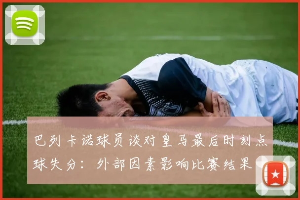 巴列卡诺球员谈对皇马最后时刻点球失分：外部因素影响比赛结果