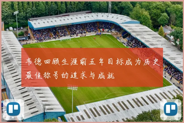 韦德回顾生涯前五年目标成为历史最佳称号的追求与成就