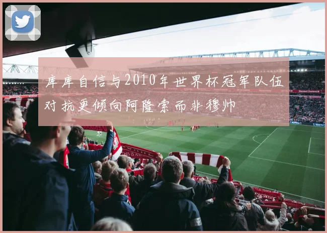 库库自信与2010年世界杯冠军队伍对抗更倾向阿隆索而非穆帅
