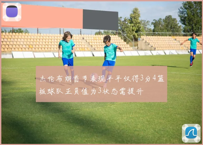杰伦布朗首节表现平平仅得3分4篮板球队正负值为3状态需提升