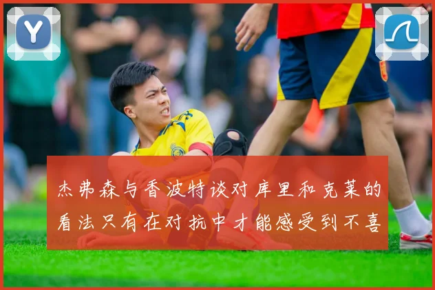 杰弗森与香波特谈对库里和克莱的看法只有在对抗中才能感受到不喜欢