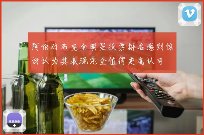 阿伦对布克全明星投票排名感到惊讶认为其表现完全值得更高认可