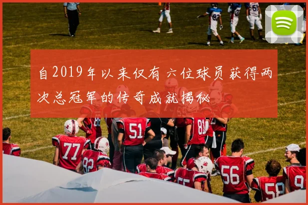 自2019年以来仅有六位球员获得两次总冠军的传奇成就揭秘