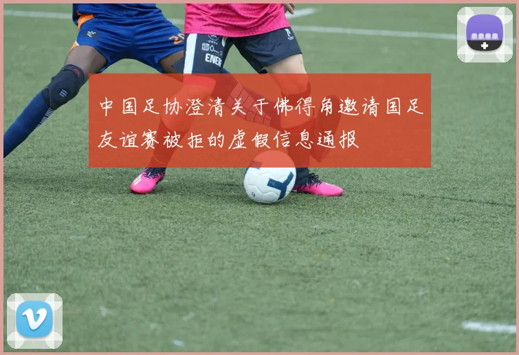 中国足协澄清关于佛得角邀请国足友谊赛被拒的虚假信息通报