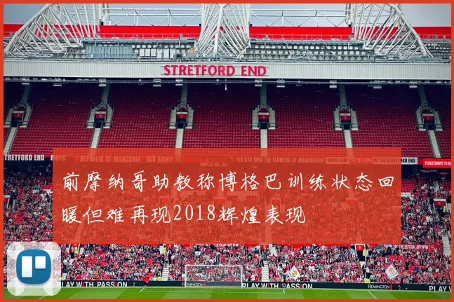 前摩纳哥助教称博格巴训练状态回暖但难再现2018辉煌表现