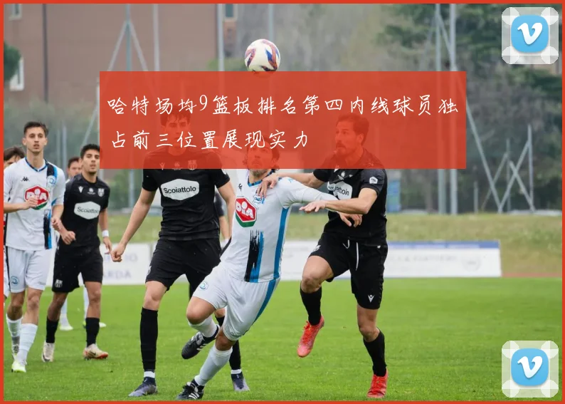 哈特场均9篮板排名第四内线球员独占前三位置展现实力