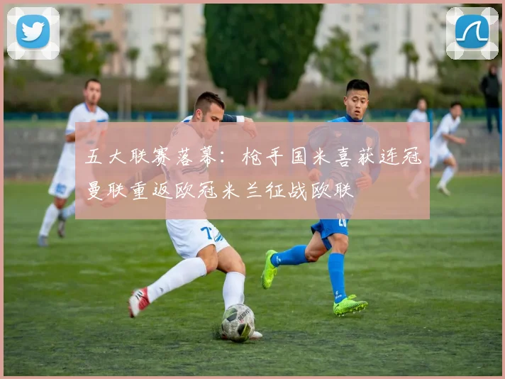 五大联赛落幕：枪手国米喜获连冠曼联重返欧冠米兰征战欧联