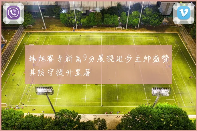 韩旭赛季新高9分展现进步主帅盛赞其防守提升显著