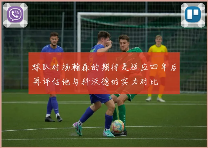 球队对杨瀚森的期待是适应四年后再评估他与科沃德的实力对比