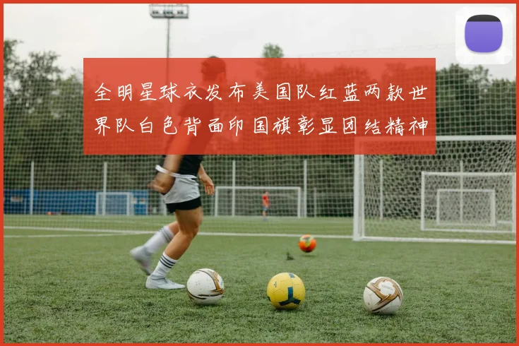 全明星球衣发布美国队红蓝两款世界队白色背面印国旗彰显团结精神