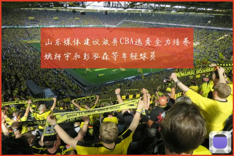 山东媒体建议放弃CBA选秀全力培养姚柯宇和彭泓森等年轻球员