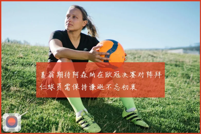 基翁期待阿森纳在欧冠决赛对阵拜仁球员需保持谦逊不忘初衷