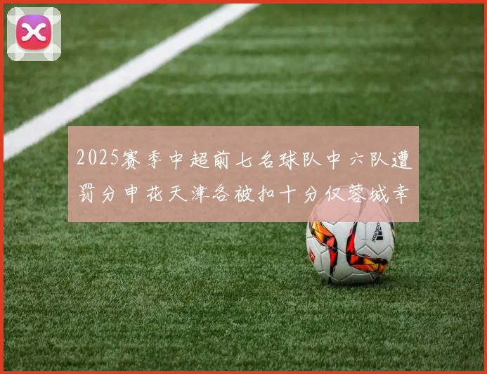 2025赛季中超前七名球队中六队遭罚分申花天津各被扣十分仅蓉城幸免