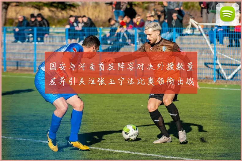 国安与河南首发阵容对决外援数量差异引关注张玉宁法比奥领衔出战