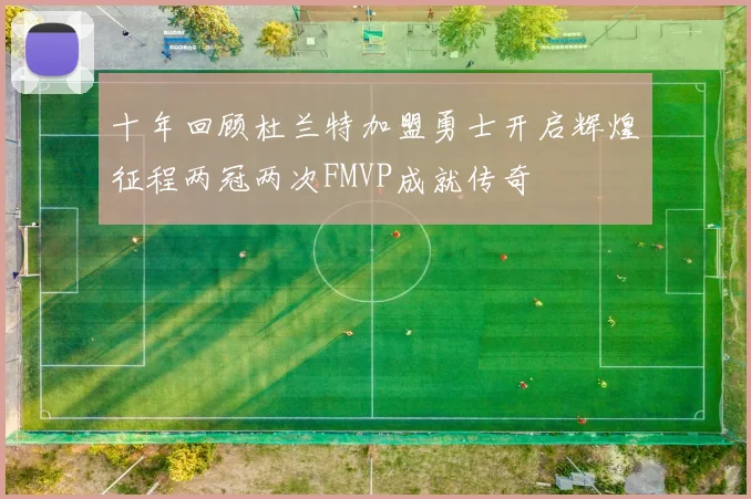 十年回顾杜兰特加盟勇士开启辉煌征程两冠两次FMVP成就传奇