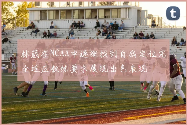 林葳在NCAA中逐渐找到自我定位完全适应教练要求展现出色表现