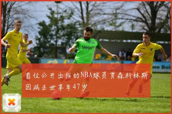 首位公开出柜的NBA球员贾森科林斯因病去世享年47岁