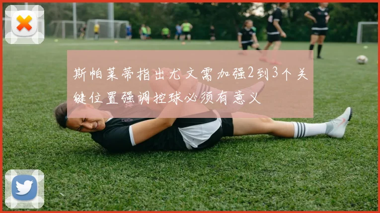 斯帕莱蒂指出尤文需加强2到3个关键位置强调控球必须有意义