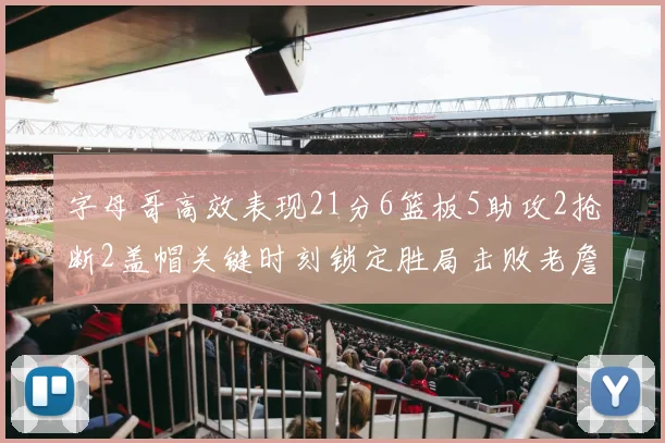 字母哥高效表现21分6篮板5助攻2抢断2盖帽关键时刻锁定胜局击败老詹