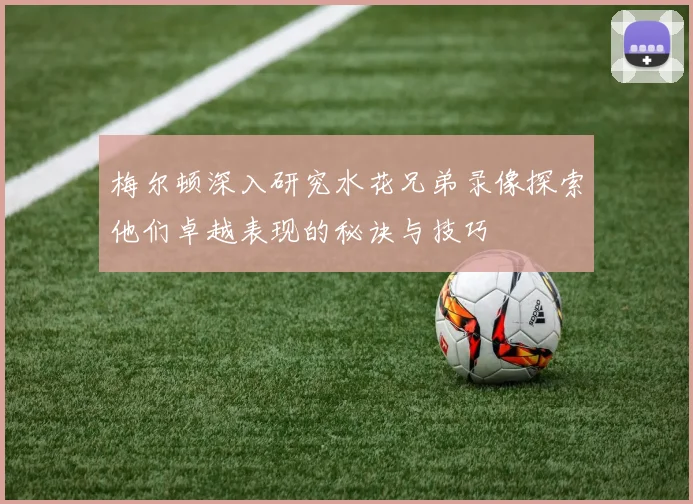 梅尔顿深入研究水花兄弟录像探索他们卓越表现的秘诀与技巧