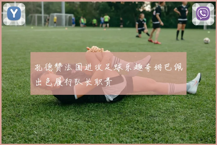 孔德赞法国进攻足球乐趣夸姆巴佩出色履行队长职责