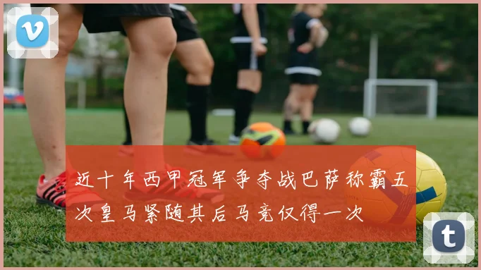 近十年西甲冠军争夺战巴萨称霸五次皇马紧随其后马竞仅得一次
