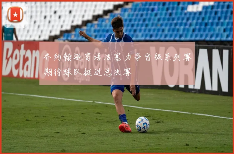 乔约翰逊寄语活塞力争晋级系列赛期待球队挺进总决赛