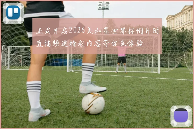 正式开启2026美加墨世界杯倒计时直播频道精彩内容等你来体验