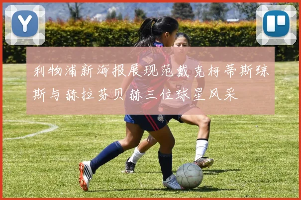 利物浦新海报展现范戴克柯蒂斯琼斯与赫拉芬贝赫三位球星风采