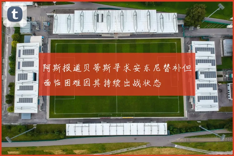 阿斯报道贝蒂斯寻求安东尼替补但面临困难因其持续出战状态