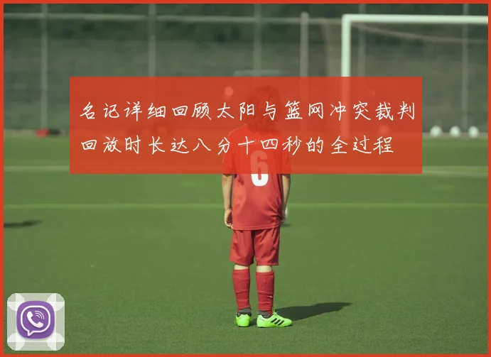 名记详细回顾太阳与篮网冲突裁判回放时长达八分十四秒的全过程